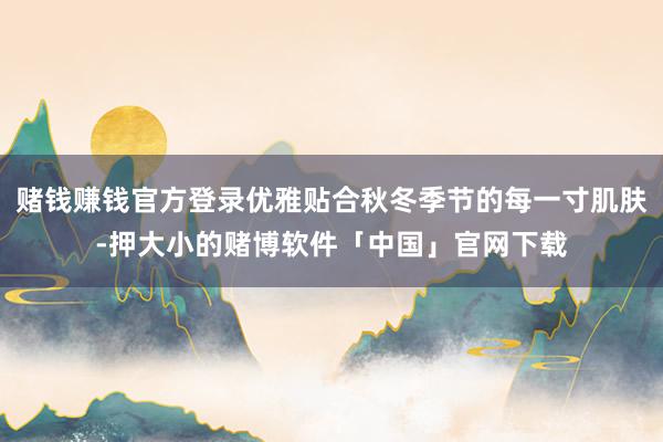 赌钱赚钱官方登录优雅贴合秋冬季节的每一寸肌肤-押大小的赌博软件「中国」官网下载