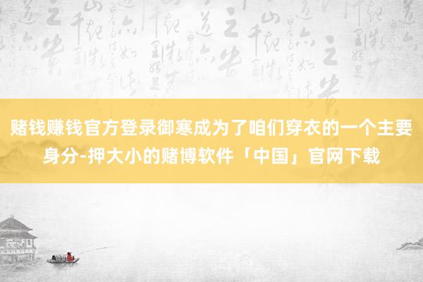 赌钱赚钱官方登录御寒成为了咱们穿衣的一个主要身分-押大小的赌博软件「中国」官网下载