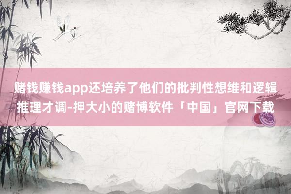 赌钱赚钱app还培养了他们的批判性想维和逻辑推理才调-押大小的赌博软件「中国」官网下载