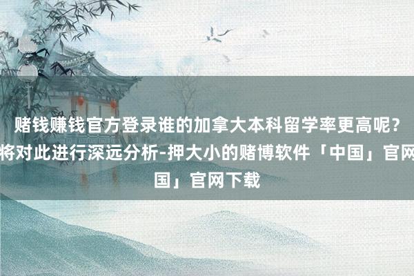 赌钱赚钱官方登录谁的加拿大本科留学率更高呢？本文将对此进行深远分析-押大小的赌博软件「中国」官网下载