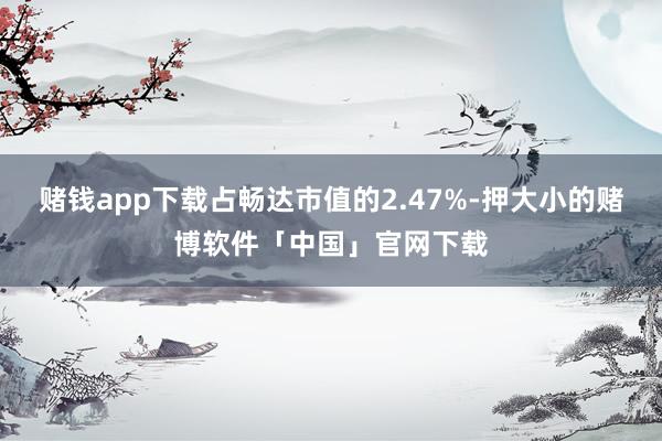 赌钱app下载占畅达市值的2.47%-押大小的赌博软件「中国」官网下载