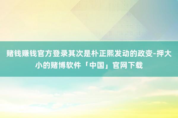 赌钱赚钱官方登录其次是朴正熙发动的政变-押大小的赌博软件「中国」官网下载