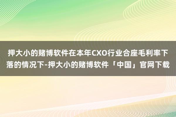 押大小的赌博软件在本年CXO行业合座毛利率下落的情况下-押大小的赌博软件「中国」官网下载