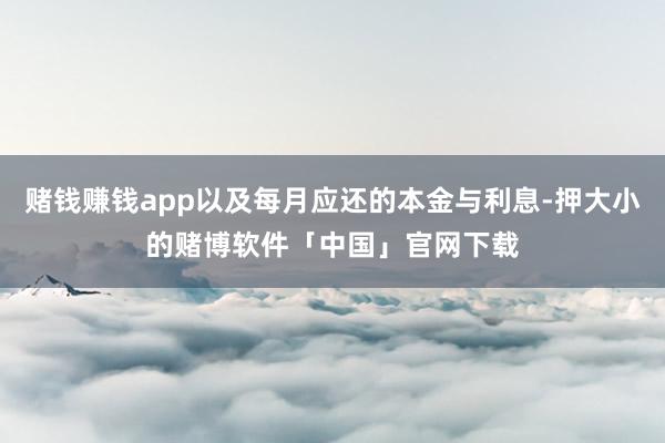 赌钱赚钱app以及每月应还的本金与利息-押大小的赌博软件「中国」官网下载