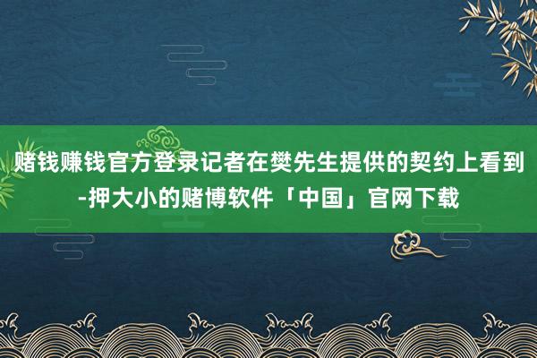 赌钱赚钱官方登录记者在樊先生提供的契约上看到-押大小的赌博软件「中国」官网下载