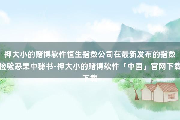 押大小的赌博软件恒生指数公司在最新发布的指数检验恶果中秘书-押大小的赌博软件「中国」官网下载
