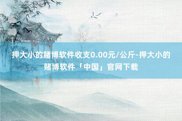 押大小的赌博软件收支0.00元/公斤-押大小的赌博软件「中国」官网下载