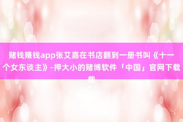 赌钱赚钱app张艾嘉在书店翻到一册书叫《十一个女东谈主》-押大小的赌博软件「中国」官网下载