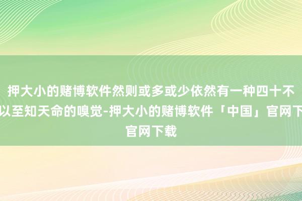 押大小的赌博软件然则或多或少依然有一种四十不惑以至知天命的嗅觉-押大小的赌博软件「中国」官网下载