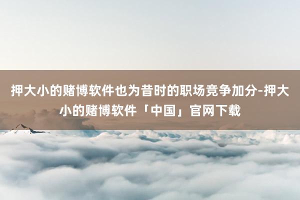 押大小的赌博软件也为昔时的职场竞争加分-押大小的赌博软件「中国」官网下载