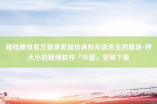赌钱赚钱官方登录愈加劝诱别东说念主的眼球-押大小的赌博软件「中国」官网下载