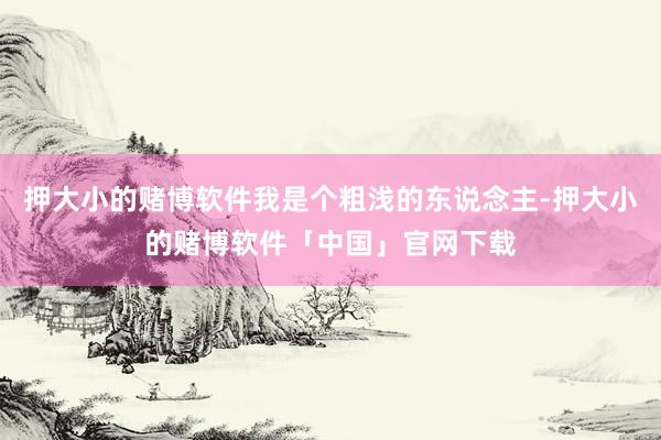 押大小的赌博软件我是个粗浅的东说念主-押大小的赌博软件「中国」官网下载