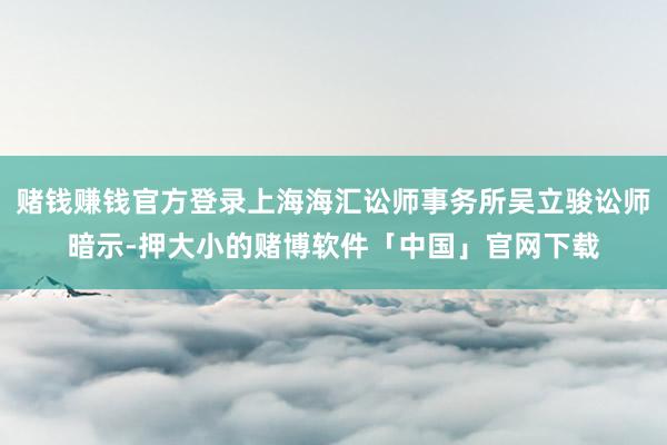 赌钱赚钱官方登录上海海汇讼师事务所吴立骏讼师暗示-押大小的赌博软件「中国」官网下载