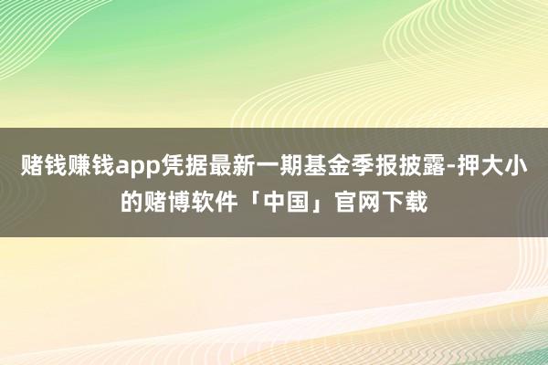 赌钱赚钱app凭据最新一期基金季报披露-押大小的赌博软件「中国」官网下载