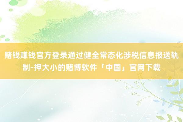 赌钱赚钱官方登录通过健全常态化涉税信息报送轨制-押大小的赌博软件「中国」官网下载