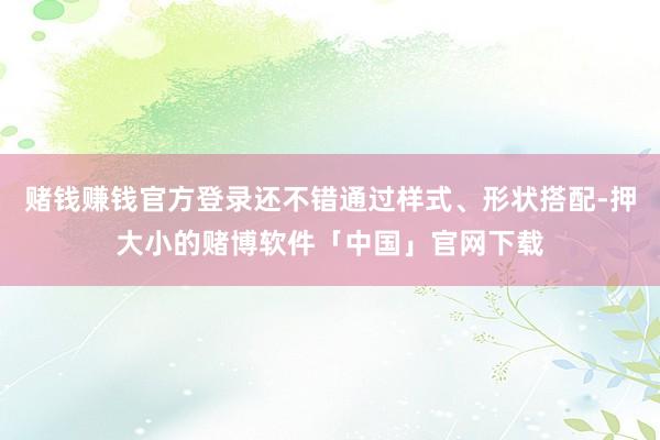 赌钱赚钱官方登录还不错通过样式、形状搭配-押大小的赌博软件「中国」官网下载