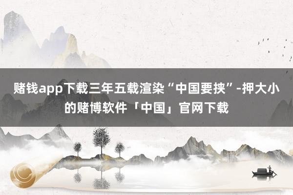 赌钱app下载三年五载渲染“中国要挟”-押大小的赌博软件「中国」官网下载