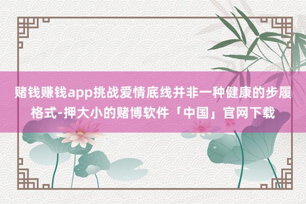 赌钱赚钱app挑战爱情底线并非一种健康的步履格式-押大小的赌博软件「中国」官网下载