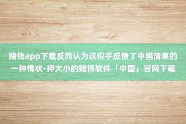 赌钱app下载反而认为这似乎反馈了中国清寒的一种情状-押大小的赌博软件「中国」官网下载