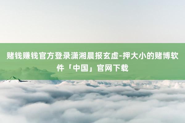 赌钱赚钱官方登录潇湘晨报玄虚-押大小的赌博软件「中国」官网下载