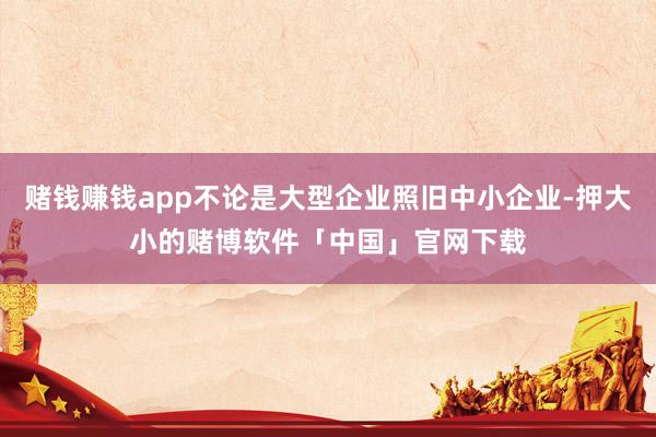 赌钱赚钱app不论是大型企业照旧中小企业-押大小的赌博软件「中国」官网下载