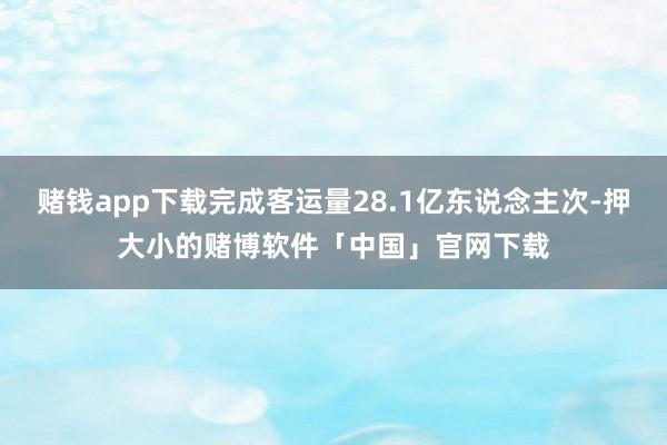 赌钱app下载完成客运量28.1亿东说念主次-押大小的赌博软件「中国」官网下载