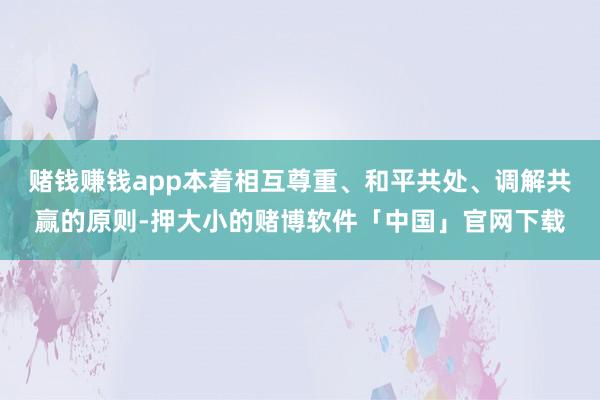 赌钱赚钱app本着相互尊重、和平共处、调解共赢的原则-押大小的赌博软件「中国」官网下载