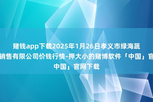 赌钱app下载2025年1月26日孝义市绿海蔬菜批发销售有限公司价钱行情-押大小的赌博软件「中国」官网下载