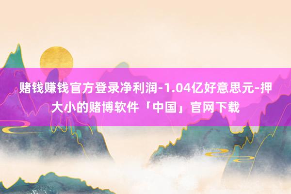 赌钱赚钱官方登录净利润-1.04亿好意思元-押大小的赌博软件「中国」官网下载