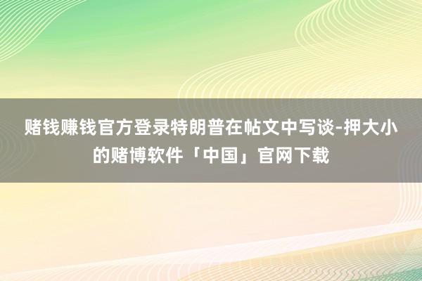 赌钱赚钱官方登录　　特朗普在帖文中写谈-押大小的赌博软件「中国」官网下载