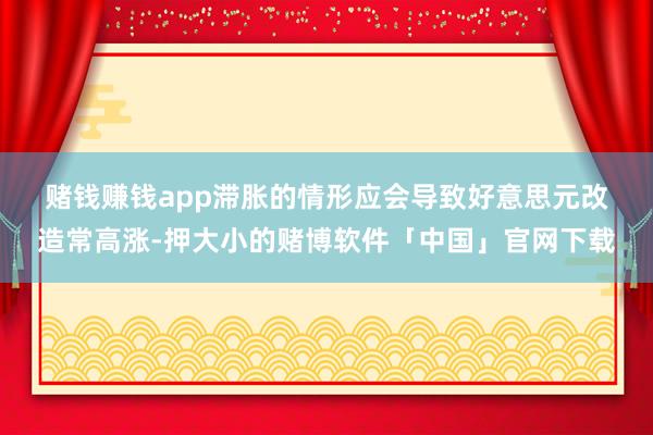 赌钱赚钱app　　滞胀的情形应会导致好意思元改造常高涨-押大小的赌博软件「中国」官网下载