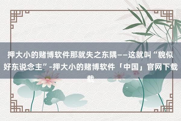 押大小的赌博软件那就失之东隅——这就叫“貌似好东说念主”-押大小的赌博软件「中国」官网下载