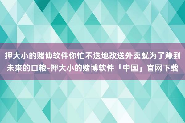 押大小的赌博软件你忙不迭地改送外卖就为了赚到未来的口粮-押大小的赌博软件「中国」官网下载