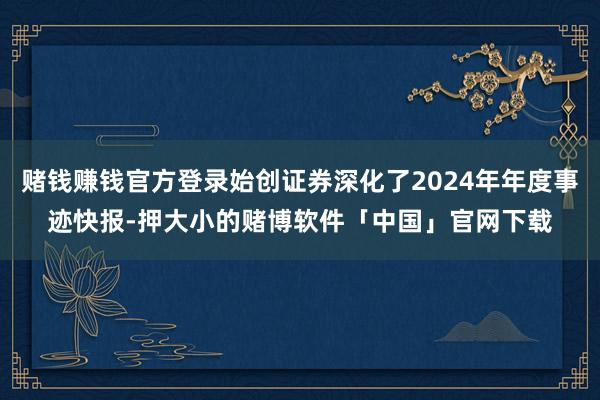赌钱赚钱官方登录始创证券深化了2024年年度事迹快报-押大小的赌博软件「中国」官网下载