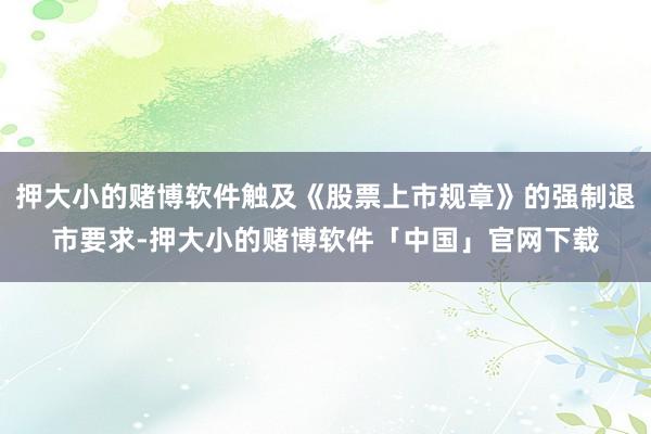 押大小的赌博软件触及《股票上市规章》的强制退市要求-押大小的赌博软件「中国」官网下载