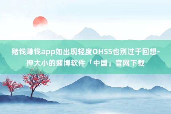 赌钱赚钱app如出现轻度OHSS也别过于回想-押大小的赌博软件「中国」官网下载