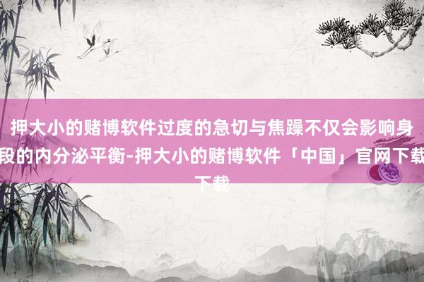 押大小的赌博软件过度的急切与焦躁不仅会影响身段的内分泌平衡-押大小的赌博软件「中国」官网下载
