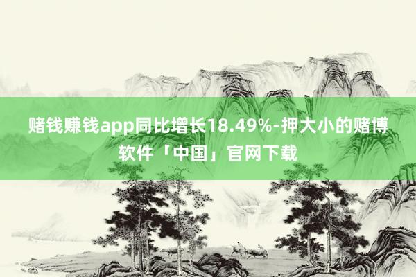 赌钱赚钱app同比增长18.49%-押大小的赌博软件「中国」官网下载