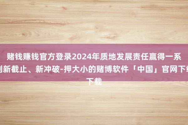 赌钱赚钱官方登录2024年质地发展责任赢得一系列新截止、新冲破-押大小的赌博软件「中国」官网下载
