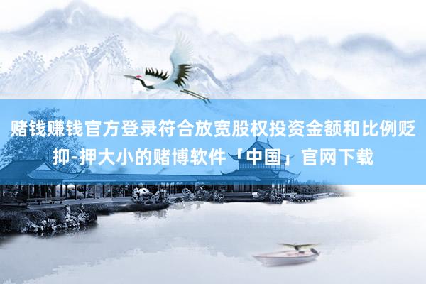 赌钱赚钱官方登录符合放宽股权投资金额和比例贬抑-押大小的赌博软件「中国」官网下载