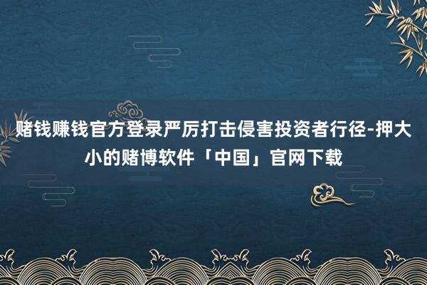 赌钱赚钱官方登录严厉打击侵害投资者行径-押大小的赌博软件「中国」官网下载