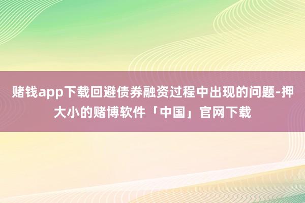 赌钱app下载回避债券融资过程中出现的问题-押大小的赌博软件「中国」官网下载