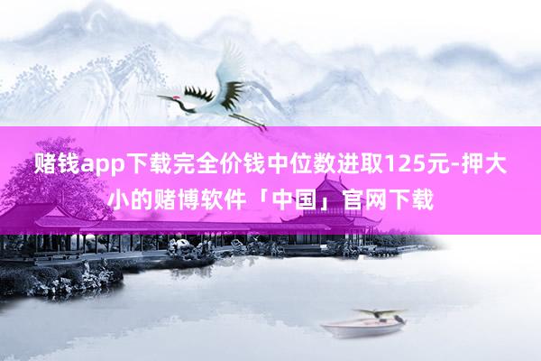 赌钱app下载完全价钱中位数进取125元-押大小的赌博软件「中国」官网下载