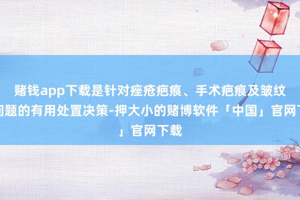 赌钱app下载是针对痤疮疤痕、手术疤痕及皱纹等问题的有用处置决策-押大小的赌博软件「中国」官网下载