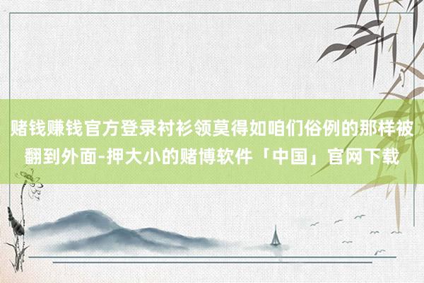 赌钱赚钱官方登录衬衫领莫得如咱们俗例的那样被翻到外面-押大小的赌博软件「中国」官网下载