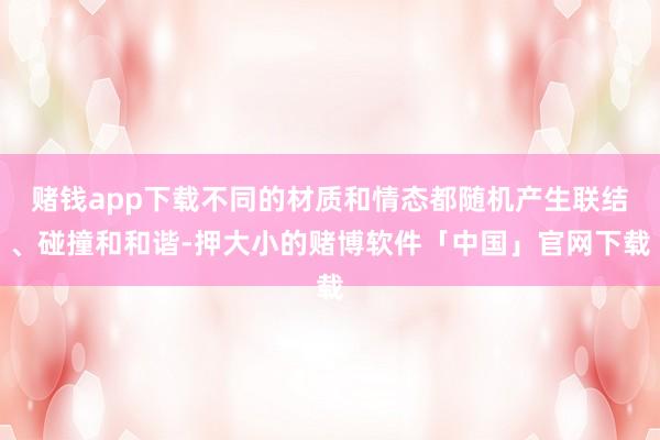赌钱app下载不同的材质和情态都随机产生联结、碰撞和和谐-押大小的赌博软件「中国」官网下载