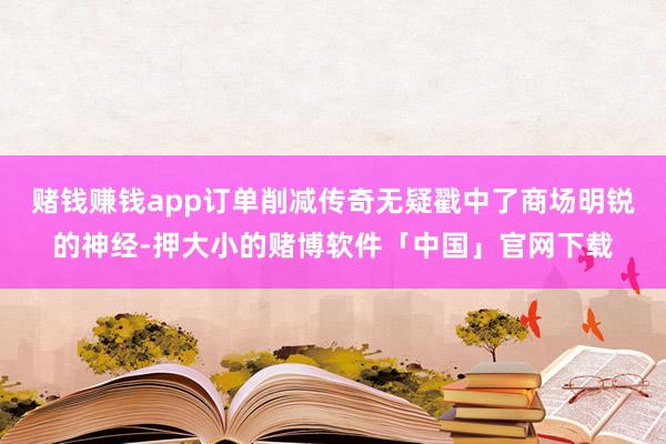赌钱赚钱app订单削减传奇无疑戳中了商场明锐的神经-押大小的赌博软件「中国」官网下载