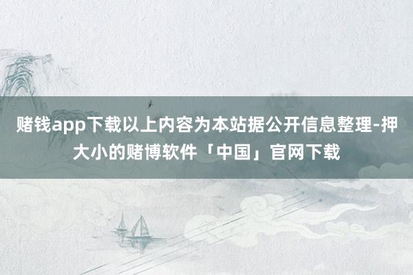 赌钱app下载以上内容为本站据公开信息整理-押大小的赌博软件「中国」官网下载