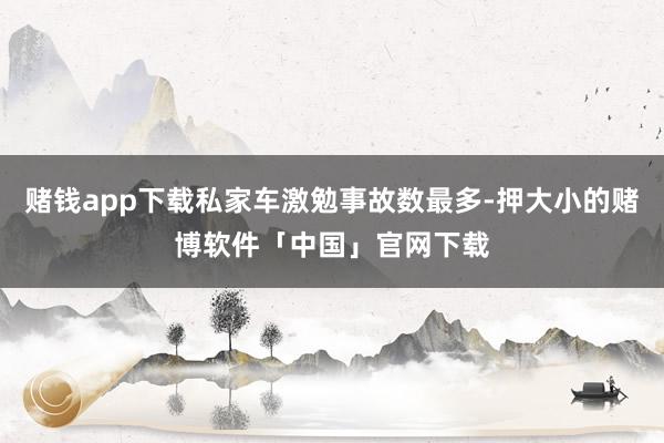 赌钱app下载私家车激勉事故数最多-押大小的赌博软件「中国」官网下载