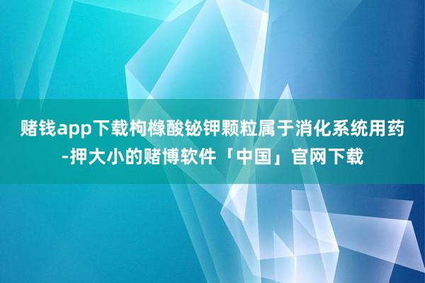 赌钱app下载枸橼酸铋钾颗粒属于消化系统用药-押大小的赌博软件「中国」官网下载